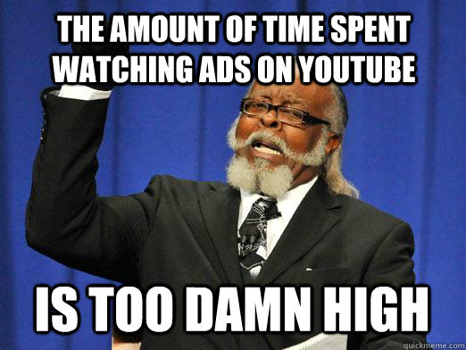 The amount of time spent watching ads on youtube is too damn high  I am too damn high