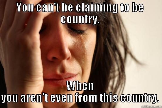 YOU CAN'T BE CLAIMING TO BE COUNTRY. WHEN YOU AREN'T EVEN FROM THIS COUNTRY. First World Problems