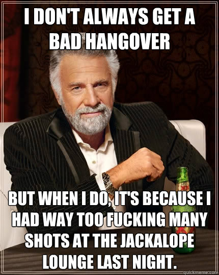 I don't always get a bad hangover But when I do, it's because I had way too fucking many shots at the Jackalope Lounge last night.  The Most Interesting Man In The World