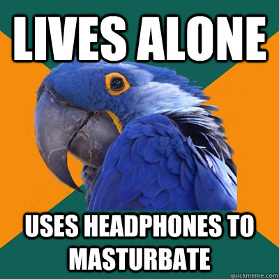 Lives Alone Uses headphones to masturbate  Paranoid Parrot