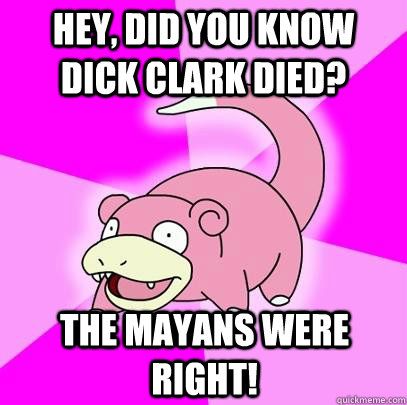 Hey, did you know Dick Clark died? The Mayans were right!  Slowpoke