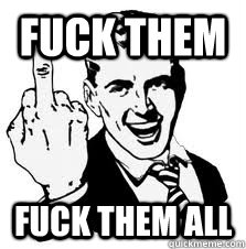 fuck them fuck them all - fuck them fuck them all  FUCK YOLO