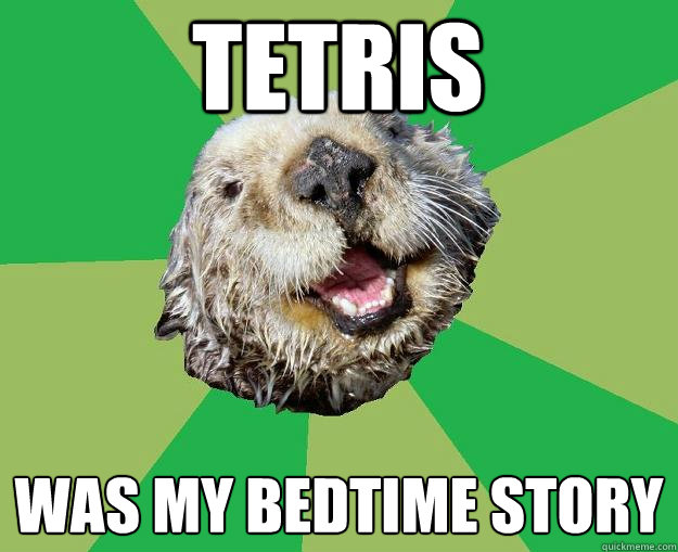 Tetris was my bedtime story  OCD Otter