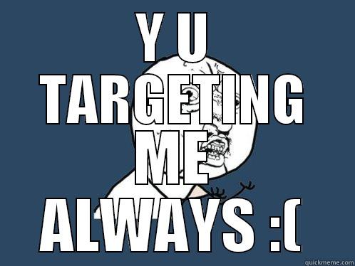 Y U TARGETING ME ALWAYS :( Y U No