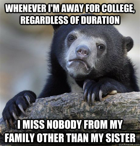 Whenever i'm away for college, regardless of duration i miss nobody from my family other than my sister  Confession Bear