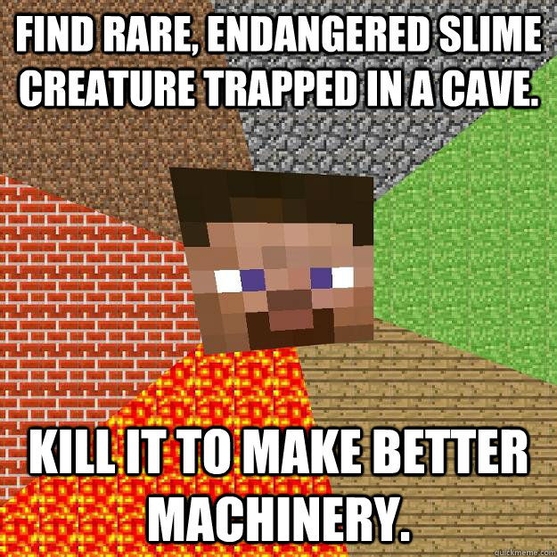 FIND RARE, ENDANGERED SLIME CREATURE TRAPPED IN A CAVE. KILL IT TO MAKE BETTER MACHINERY. - FIND RARE, ENDANGERED SLIME CREATURE TRAPPED IN A CAVE. KILL IT TO MAKE BETTER MACHINERY.  Minecraft