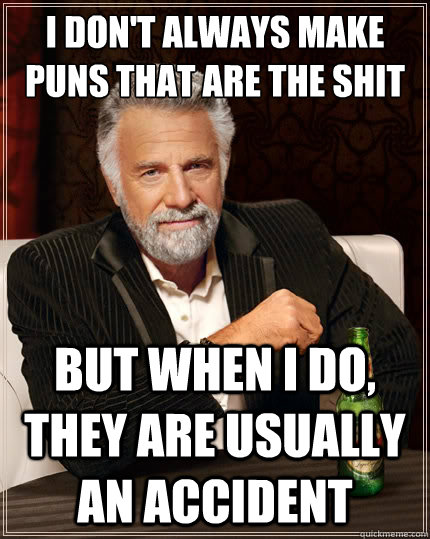 I don't always make puns that are the shit But when i do, they are usually an accident  The Most Interesting Man In The World