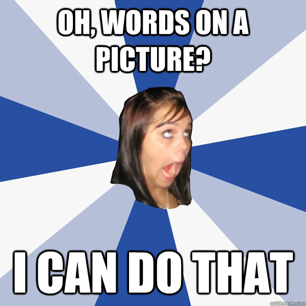Oh, words on a picture? i can do that  Annoying Facebook Girl