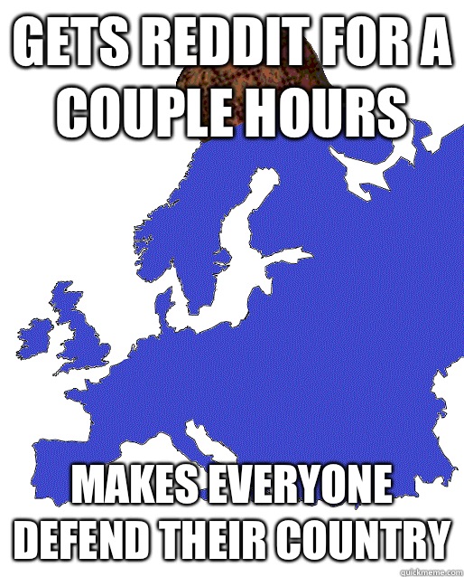 Gets reddit for a couple hours Makes everyone defend their country  Scumbag Europe