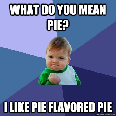 what do you mean pie? i like pie flavored pie  Success Kid