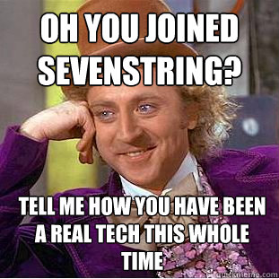 Oh you joined sevenstring? Tell me how you have been a real tech this whole time  Condescending Wonka