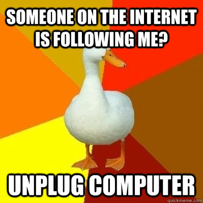 someone on the internet is following me? unplug computer  Technologically Impaired Duck