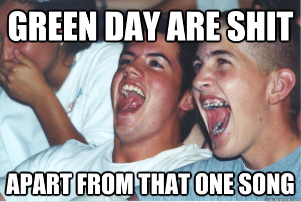 green day are shit apart from that one song  Immature High Schoolers