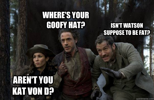 Where's your goofy hat? isn't Watson suppose to be fat? Aren't you Kat Von D? - Where's your goofy hat? isn't Watson suppose to be fat? Aren't you Kat Von D?  3 questions about Sherlock Holmes 2