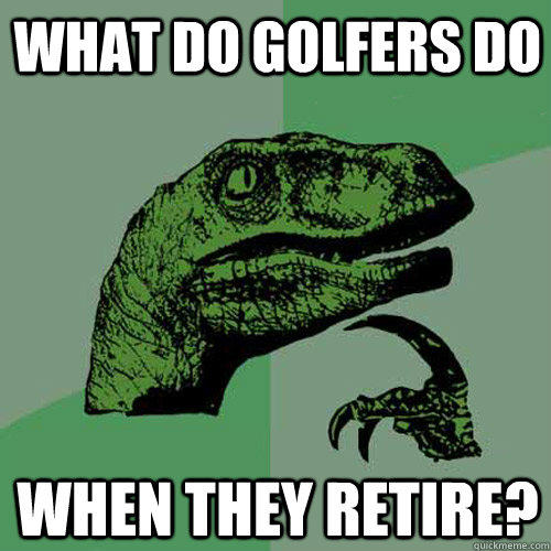 What do golfers do When they retire? - What do golfers do When they retire?  Philosoraptor