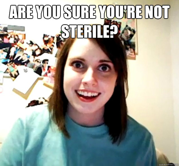 Are you sure you're not sterile?   Overly Attached Girlfriend