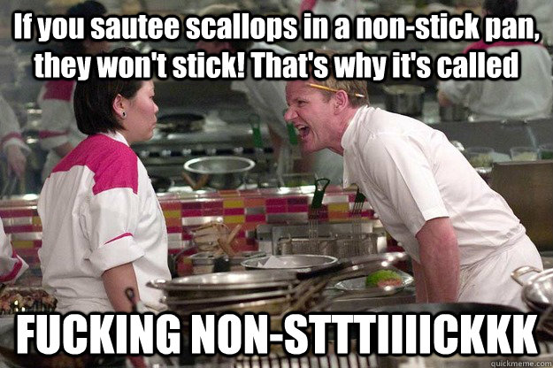 If you sautee scallops in a non-stick pan, they won't stick! That's why it's called FUCKING NON-STTTIIIICKKK - If you sautee scallops in a non-stick pan, they won't stick! That's why it's called FUCKING NON-STTTIIIICKKK  Misc