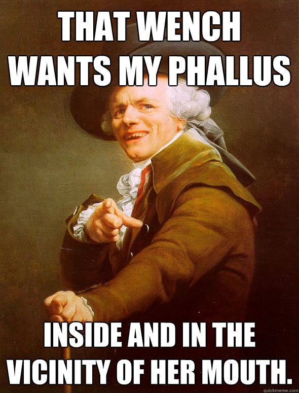 That wench wants my phallus inside and in the vicinity of her mouth.  Joseph Ducreux