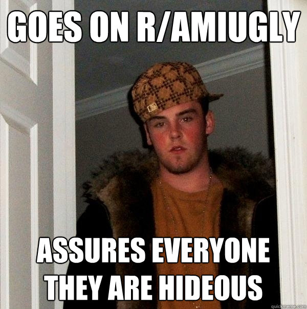 goes on r/amiugly assures everyone they are hideous  Scumbag Steve