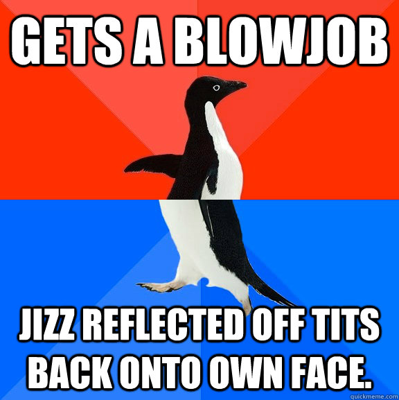 Gets a blowjob Jizz reflected off tits back onto own face.  Socially Awesome Awkward Penguin