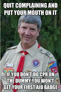 Quit complaining and put your mouth on it If you don't do CPR on the dummy you won't get your first aid badge  Harmless Scout Leader