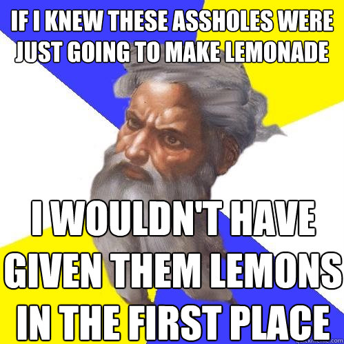 If I knew these assholes were just going to make lemonade i wouldn't have given them lemons in the first place  Advice God
