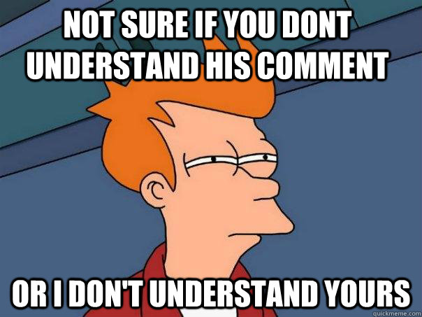 not sure if you dont understand his comment or i don't understand yours  Futurama Fry