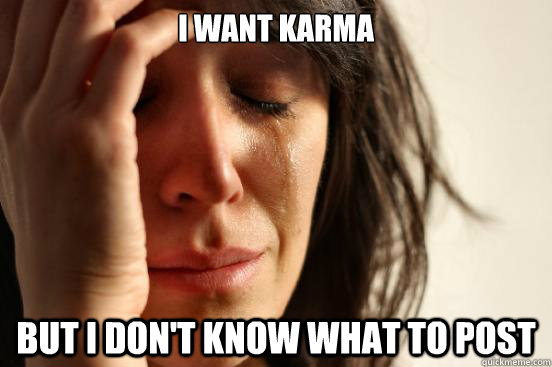 i want karma but i don't know what to post  First World Problems