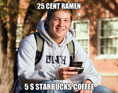 25 cent ramen 5 $ starbucks coffee  College Freshman