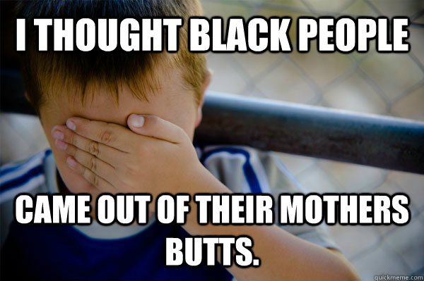 I thought black people came out of their mothers butts.   Confession kid