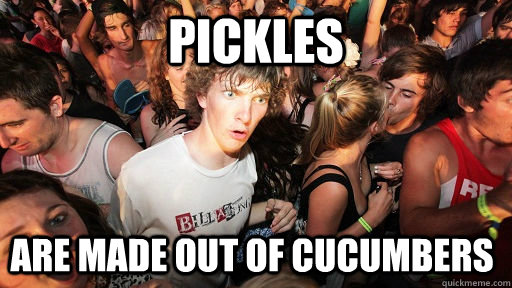 Pickles are made out of cucumbers  Sudden Clarity Clarence