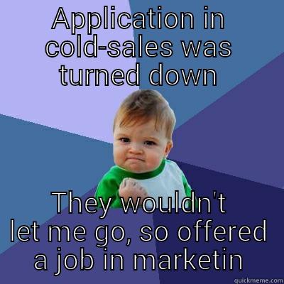 Turn of the day! - APPLICATION IN COLD-SALES WAS TURNED DOWN THEY WOULDN'T LET ME GO, SO OFFERED A JOB IN MARKETIN Success Kid