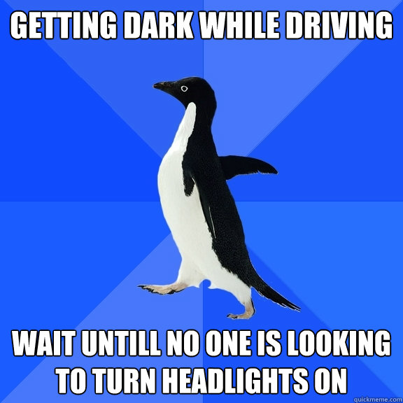 Getting dark while driving Wait untill no one is looking to turn headlights on  Socially Awkward Penguin