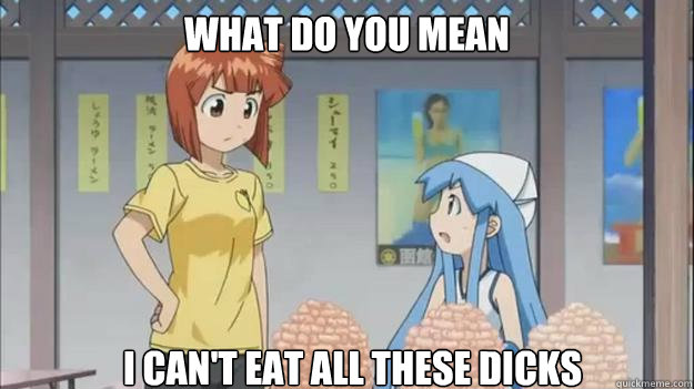 What do you mean I can't eat all these dicks  All the dicks Squid girl