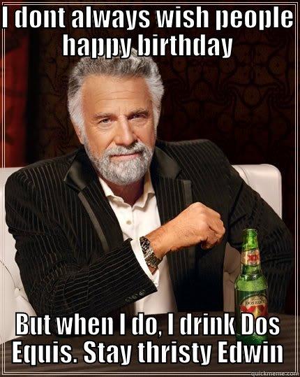 Birthday  - I DONT ALWAYS WISH PEOPLE HAPPY BIRTHDAY BUT WHEN I DO, I DRINK DOS EQUIS. STAY THRISTY EDWIN The Most Interesting Man In The World