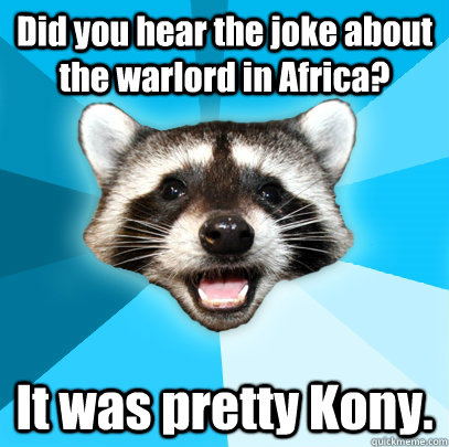 Did you hear the joke about the warlord in Africa? It was pretty Kony.  Lame Pun Coon