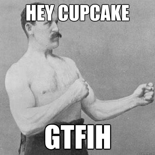 Hey cupcake GTFIH - Hey cupcake GTFIH  overly manly man