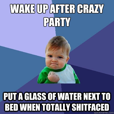 Wake up after crazy party Put a glass of water next to bed when totally shitfaced - Wake up after crazy party Put a glass of water next to bed when totally shitfaced  Success Kid