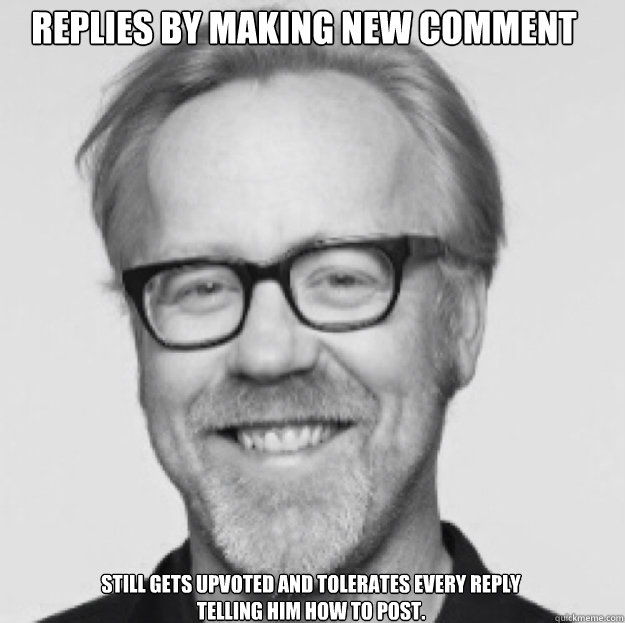 Replies by making new comment Still gets upvoted and tolerates every reply telling him how to post.  good guy Adam savage