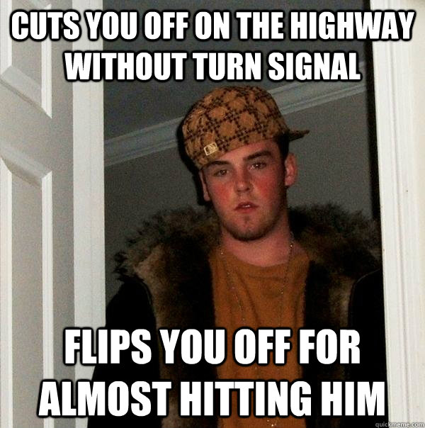 cuts you off on the highway without turn signal Flips you off for almost hitting him - cuts you off on the highway without turn signal Flips you off for almost hitting him  Scumbag Steve
