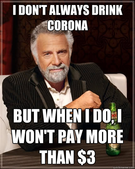 I don't always drink corona But when I do, I won't pay more than $3  The Most Interesting Man In The World