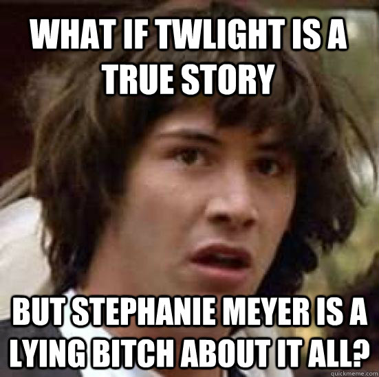 What if twlight is a true story but stephanie Meyer is a lying bitch about it all?  conspiracy keanu