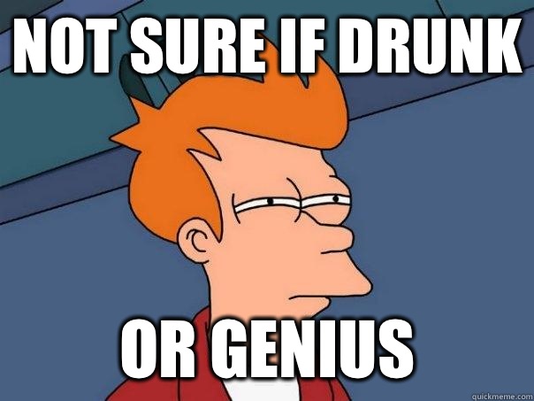 Not sure if drunk Or genius  Futurama Fry