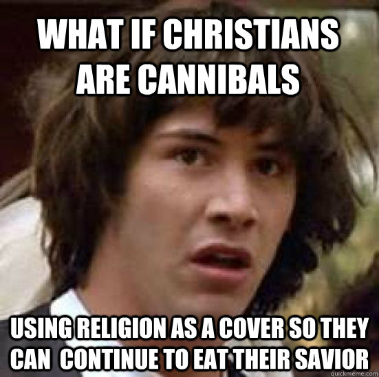 what if Christians are cannibals   using religion as a cover so they can  continue to eat their savior  conspiracy keanu