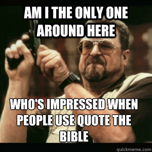 Am i the only one around here who's impressed when people use quote the bible  Am I The Only One Round Here