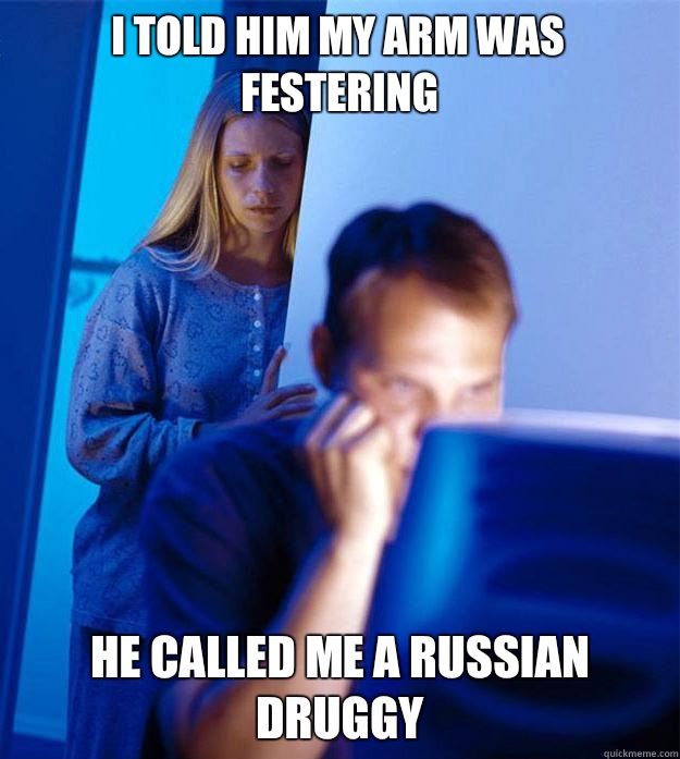 I told him my arm was festering He called me a Russian druggy  Redditors Wife
