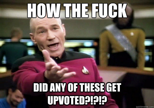 How the fuck Did any of these get upvoted?!?!? - How the fuck Did any of these get upvoted?!?!?  Why The Fuck Picard