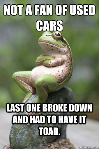 not a fan of used cars last one broke down and had to have it toad.  Unimpressed Frog