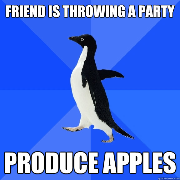 Friend is throwing a party produce apples                               Socially Awkward Penguin