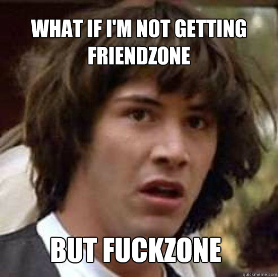 What if i'm not getting friendzone but fuckzone  